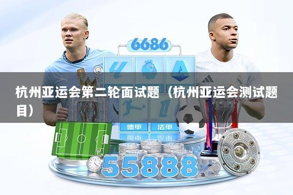 杭州亚运会第二轮面试题（杭州亚运会测试题目）