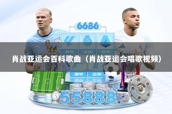 肖战亚运会百科歌曲（肖战亚运会唱歌视频）