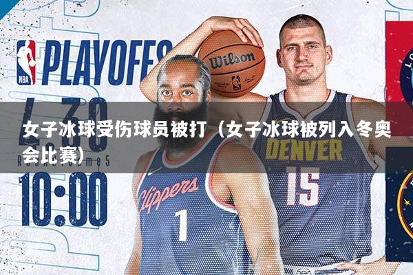 女子冰球受伤球员被打（女子冰球被列入冬奥会比赛）