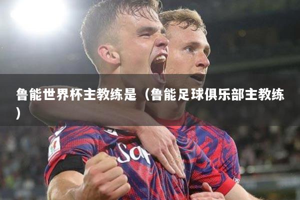 鲁能世界杯主教练是（鲁能足球俱乐部主教练）