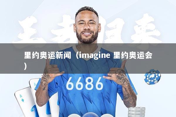 里约奥运新闻（imagine 里约奥运会）