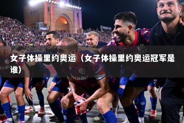 女子体操里约奥运（女子体操里约奥运冠军是谁）