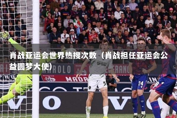 肖战亚运会世界热搜次数（肖战担任亚运会公益圆梦大使）