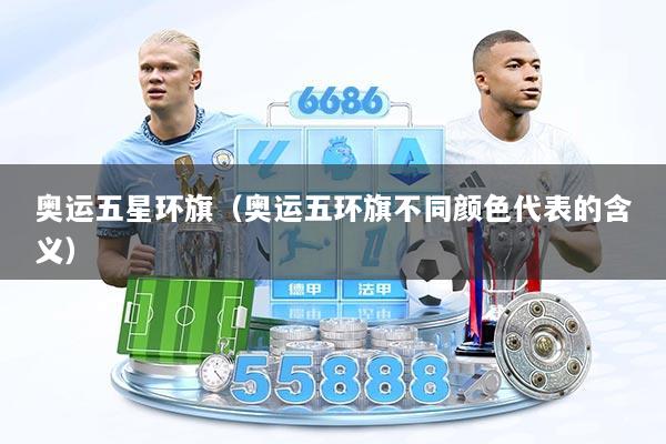 奥运五星环旗（奥运五环旗不同颜色代表的含义）