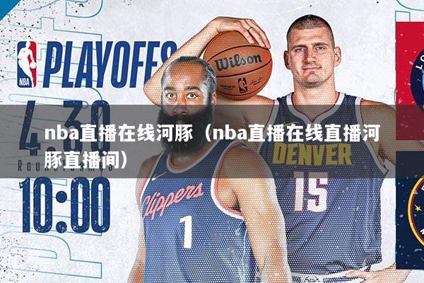nba直播在线河豚（nba直播在线直播河豚直播间）