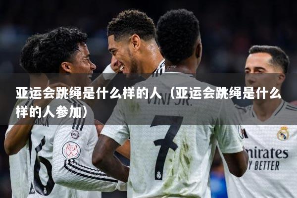 亚运会跳绳是什么样的人（亚运会跳绳是什么样的人参加）