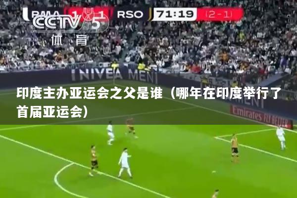 印度主办亚运会之父是谁（哪年在印度举行了首届亚运会）