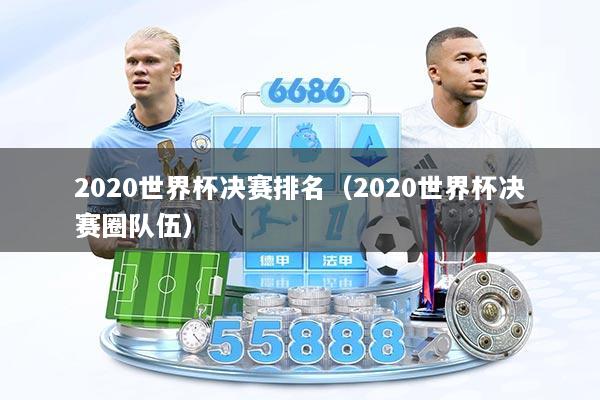 2020世界杯决赛排名（2020世界杯决赛圈队伍）