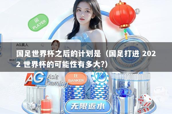 国足世界杯之后的计划是（国足打进 2022 世界杯的可能性有多大?）