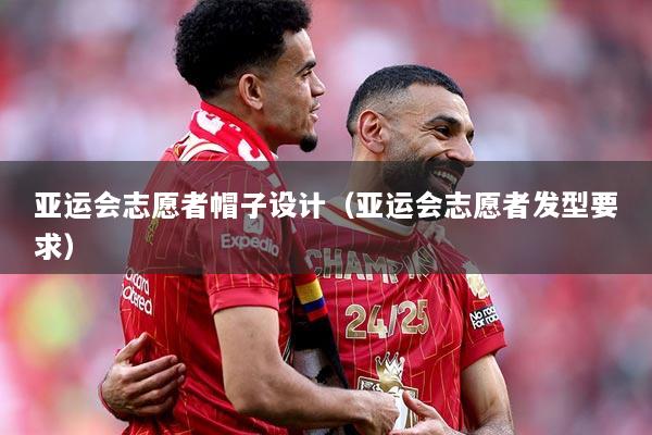 亚运会志愿者帽子设计（亚运会志愿者发型要求）