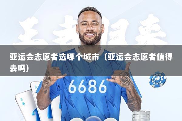 亚运会志愿者选哪个城市（亚运会志愿者值得去吗）