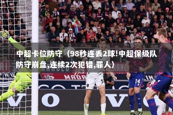 中超卡位防守（98秒连丢2球!中超保级队防守崩盘,连续2次犯错,罪人）