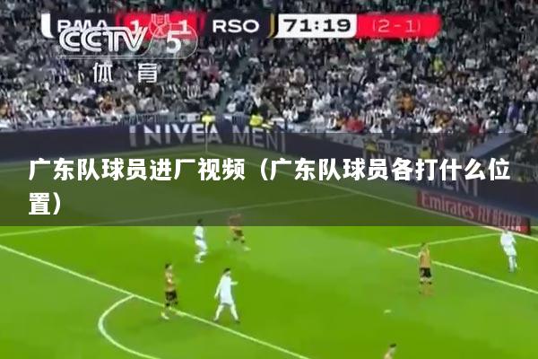 广东队球员进厂视频（广东队球员各打什么位置）