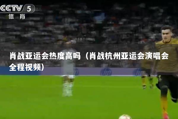 肖战亚运会热度高吗（肖战杭州亚运会演唱会全程视频）